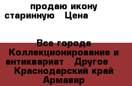 продаю икону старинную › Цена ­ 300 000 - Все города Коллекционирование и антиквариат » Другое   . Краснодарский край,Армавир г.